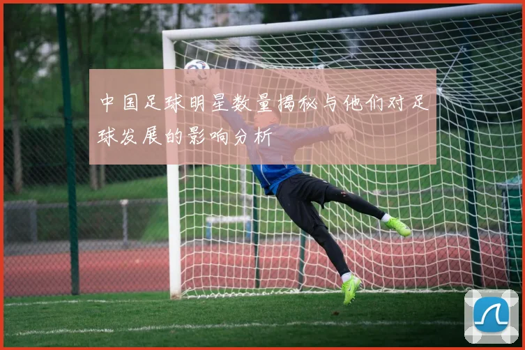中国足球明星数量揭秘与他们对足球发展的影响分析