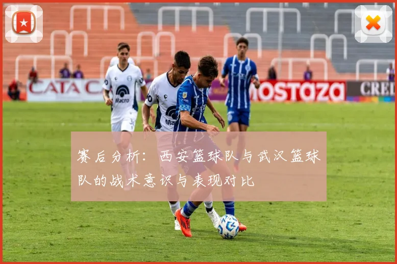 赛后分析：西安篮球队与武汉篮球队的战术意识与表现对比
